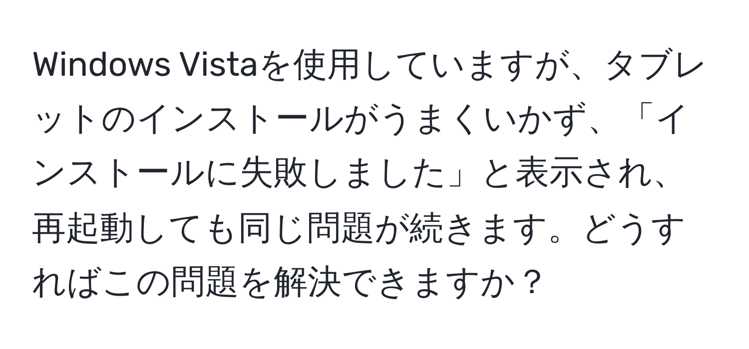Windows Vistaを使用していますが、タブレットのインストールがうまくいかず、「インストールに失敗しました」と表示され、再起動しても同じ問題が続きます。どうすればこの問題を解決できますか？