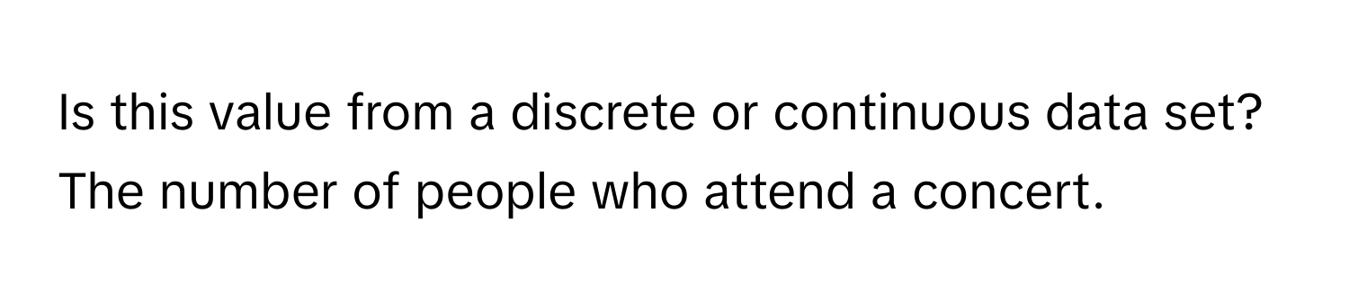 Is this value from a discrete or continuous data set? The number of people who attend a concert.