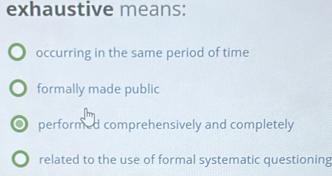 exhaustive means:
occurring in the same period of time
formally made public
performed comprehensively and completely
related to the use of formal systematic questioning