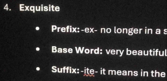 Exquisite 
Prefix:-ex- no longer in a s 
Base Word: very beautiful 
Suffix:-ite- it means in the