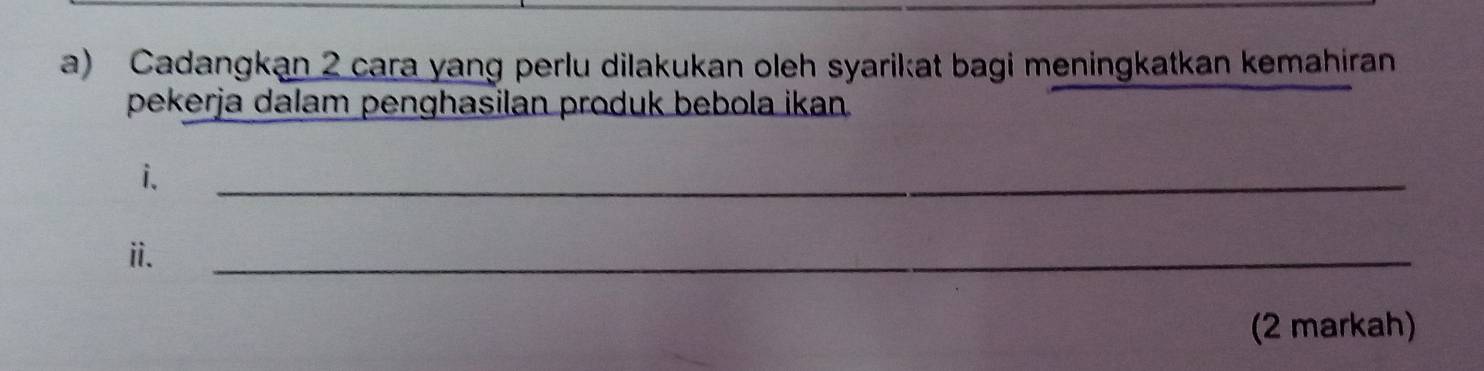 Cadangkan 2 cara yang perlu dilakukan oleh syarikat bagi meningkatkan kemahiran 
pekerja dalam penghasilan produk bebola ikan. 
i. 
_ 
ii. 
_ 
(2 markah)