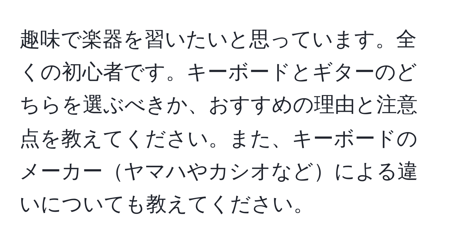 趣味で楽器を習いたいと思っています。全くの初心者です。キーボードとギターのどちらを選ぶべきか、おすすめの理由と注意点を教えてください。また、キーボードのメーカーヤマハやカシオなどによる違いについても教えてください。