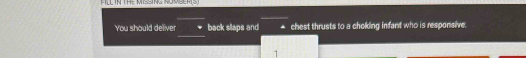 FILL IN THE MISSING NUMBER(S) 
_ 
You should deliver back slaps and chest thrusts to a choking infant who is responsive. 
1