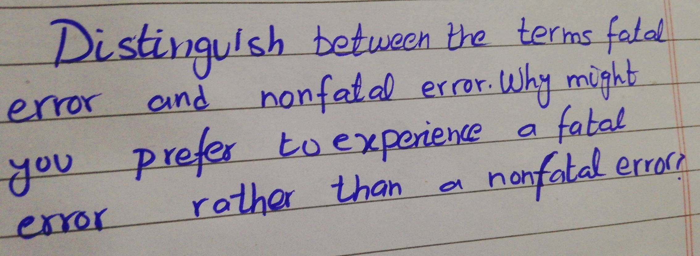 Distinguish between the terms fold 
error and nonfatal error. Why might 
you prefer to experience a fatal 
error rather than a nonfatdl erros?