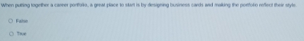 When puting together a career portfolio, a great clace to start is by desioning business cards and making the portfotic refect their stde
False
True