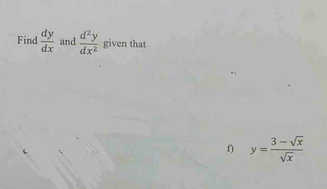 Find  dy/dx  and  d^2y/dx^2  given that
f) y= (3-sqrt(x))/sqrt(x) 