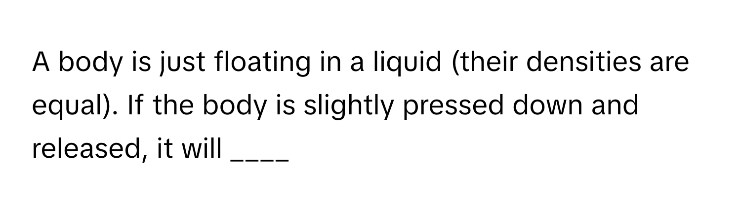 A body is just floating in a liquid (their densities are equal). If the body is slightly pressed down and released, it will ____