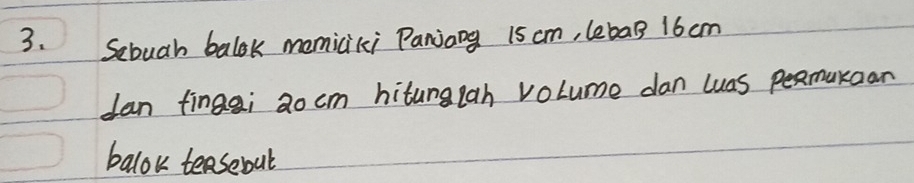 Sebuah balok memiciki Panjang 15 cm, lebaB 16 cm
can fingai 2o cm hitunglah volume dan luas pexmukaan 
balok teasebout