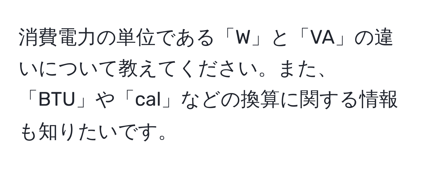 消費電力の単位である「W」と「VA」の違いについて教えてください。また、「BTU」や「cal」などの換算に関する情報も知りたいです。