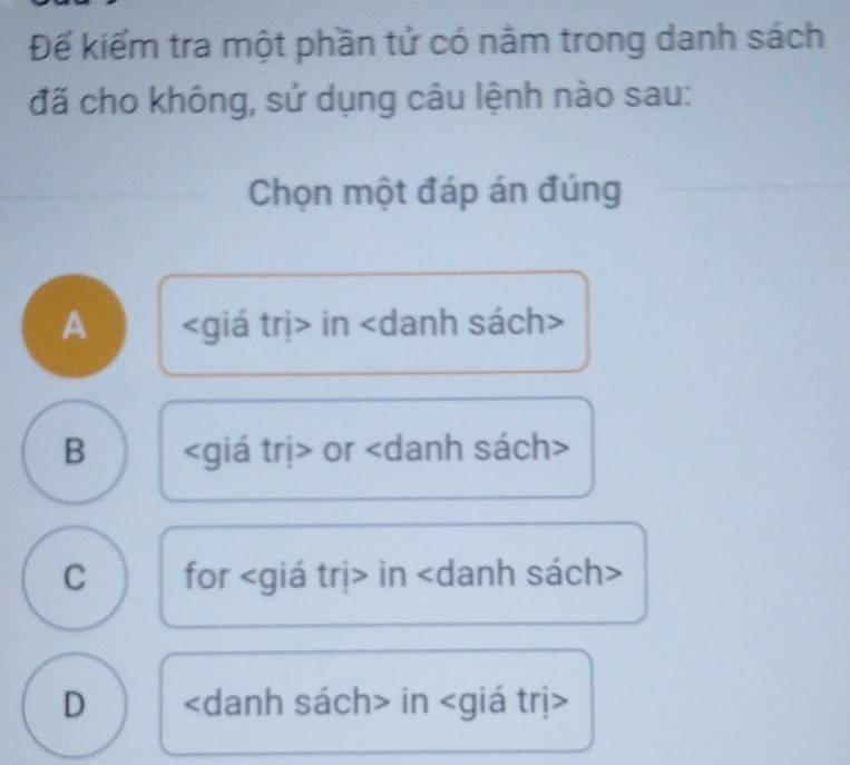 Đế kiểm tra một phần tử có nằm trong danh sách
đã cho không, sử dụng câu lệnh nào sau:
Chọn một đáp án đúng
A in
B or
C for in
D in