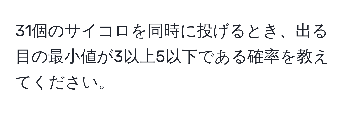 31個のサイコロを同時に投げるとき、出る目の最小値が3以上5以下である確率を教えてください。