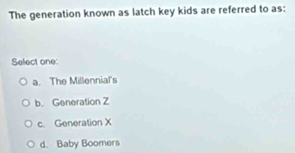 The generation known as latch key kids are referred to as:
Select one:
a. The Millennial's
b. Generation Z
c. Generation X
d. Baby Boomers