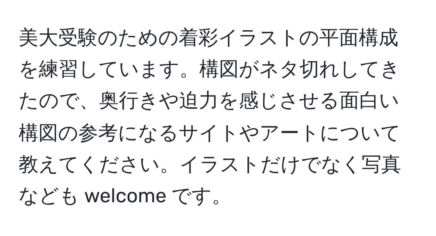 美大受験のための着彩イラストの平面構成を練習しています。構図がネタ切れしてきたので、奥行きや迫力を感じさせる面白い構図の参考になるサイトやアートについて教えてください。イラストだけでなく写真なども welcome です。