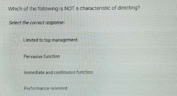 Which of the following is NOT a characteristic of directing?
Select the correct response:
Limited to top management
Pervasive function
Immediate and continuous function
Performance-oriented