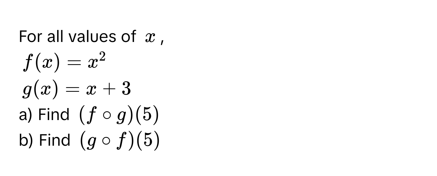 For all values of $x$,
$f(x) = x^2$
$g(x) = x + 3$
a) Find $(f circ g)(5)$
b) Find $(g circ f)(5)$