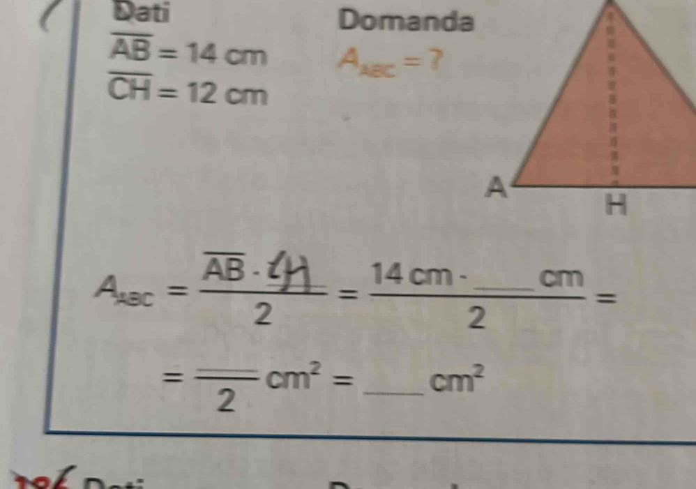 Dati Domanda
overline AB=14cm A_sBC= ?
overline CH=12cm
AAc = AB CH = 14 cm 2 cm =
=frac _ 2 cm^2= _
cm^2