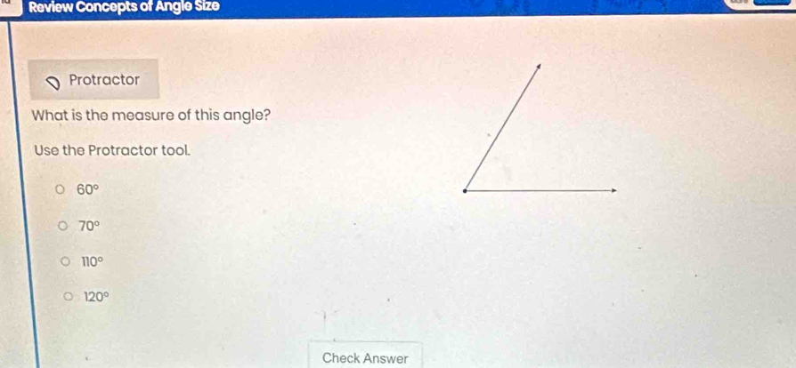 Review Concepts of Angle Size
Protractor
What is the measure of this angle?
Use the Protractor tool.
60°
70°
110°
120°
Check Answer