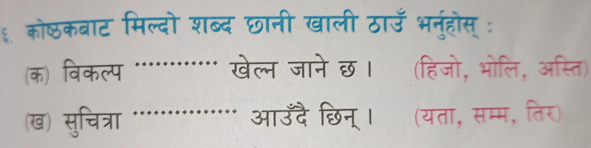 ६ कोष्ठकबाट मिल्दो शब्द छानी खाली ठाउँ भनुहोस्: 
(क) विकल्प _खेल्न जाने छ।ॉ (हिजो, भोलि, अस्ति) 
(ख) सुचित्रा _आउँदै छिन्। (यता, सम्म, तिर)