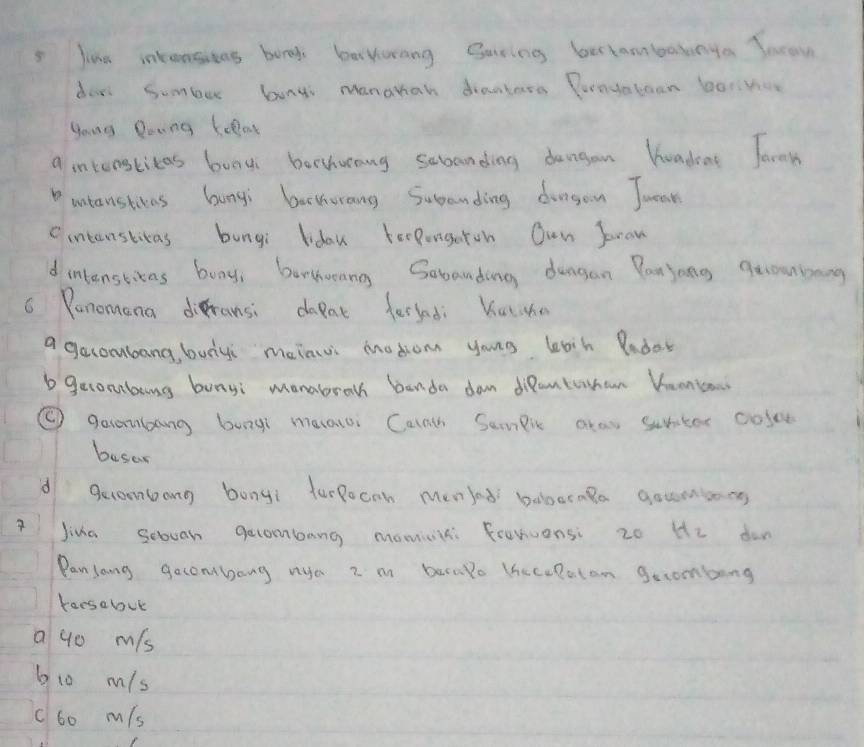 line intensitas bond ber yowang garing bertambalonya Jaron
dor Sombur buny Manahah draskass Punyatoan borvar
youg Doing leat
a intenstitas bood borhwang sebanding dangon hoadeat Tarm
Duntanstras bungs becthwrang Subanding duagon Tean
C intensticas bungi Jiday terpongoton Own Jron
d intensticas bony; burhoang Sobanding duagan Panjong qeouninang
6 Panomana diransi dopat ferted Kuthe
a gecormbang, budy mainu modiom youg leaih Padar
b gecomabang bungi monabro banda don diRantothon Vuanas
② geambang bungi maalo Canth Semeic atas subtor cosee
busar
d gecoonbong bongi furpocan menied booaraga gounons
AJika sebvan gecombang momicn Forensi 20 He don
Panlong gecombang nya 2 m becalo bhecelotom gecombong
torsebut
a 90 mis
610 m/s
c60 m/s