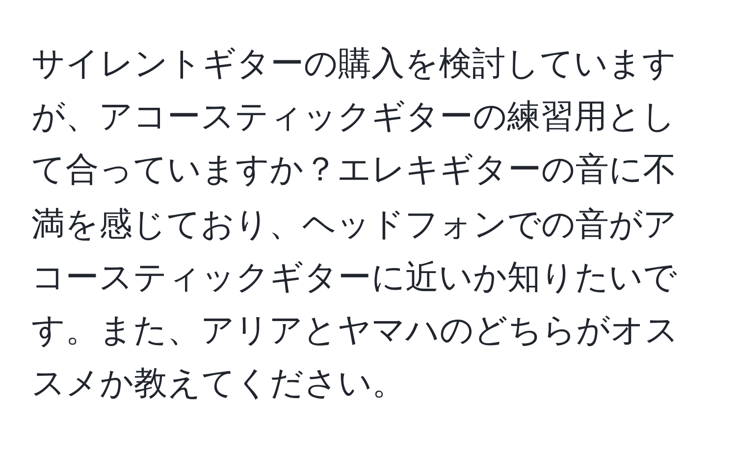 サイレントギターの購入を検討していますが、アコースティックギターの練習用として合っていますか？エレキギターの音に不満を感じており、ヘッドフォンでの音がアコースティックギターに近いか知りたいです。また、アリアとヤマハのどちらがオススメか教えてください。