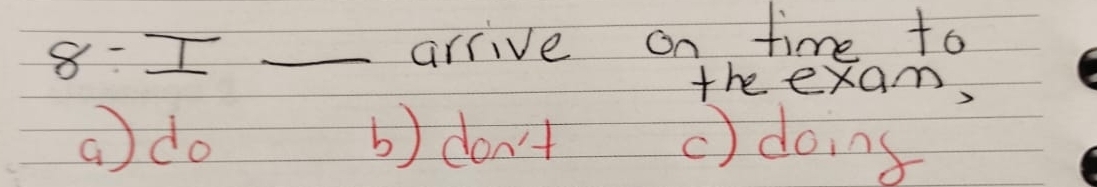 8-I _arrive on time to
the exam
a do () don't () doing