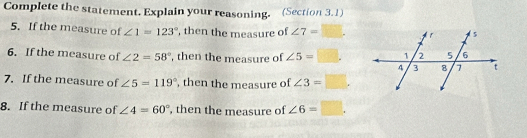 Complete the statement. Explain your reasoning. (Section 3.1) 
5. If the measure of ∠ 1=123° , then the measure of ∠ 7=□. 
6. If the measure of ∠ 2=58° , then the measure of ∠ 5=□. 
7. If the measure of ∠ 5=119° , then the measure of ∠ 3= □ 
8. If the measure of ∠ 4=60° , then the measure of ∠ 6=□.