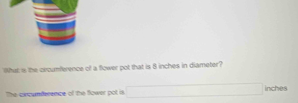 What is the circumference of a flower pot that is 8 inches in diameter? 
The circumference of the flower pot is □ inches kw