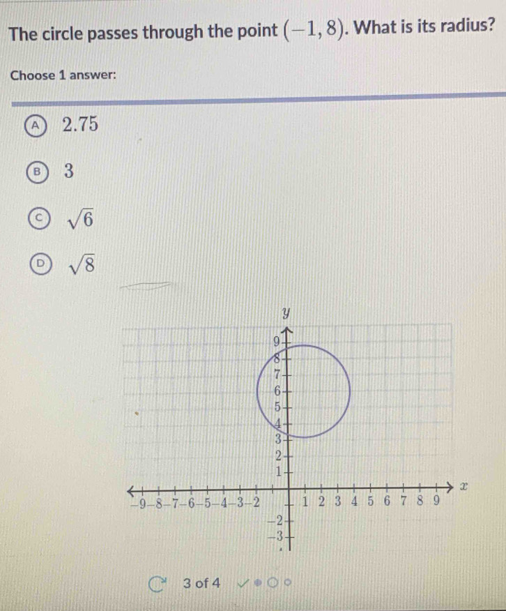 The circle passes through the point (-1,8). What is its radius?
Choose 1 answer:
A 2.75
3
sqrt(6)
sqrt(8)
Y
9
8
7 -
6
5
4
3
2
1
x
-9 -8 -7 -6 -5 -4 -3 -2 1 2 3 4 5 6 7 8 9
-2
-3
3 of 4