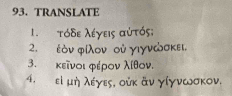 TRANSLATE 
1. τόδε λέγεις αὐτός; 
2. έὸν φίλον οὐ γιγνώσκει. 
3. κεῖνοι φέρον λίθον. 
4. εἰ μη λέγες, ούκ αν γίγνωσκον.