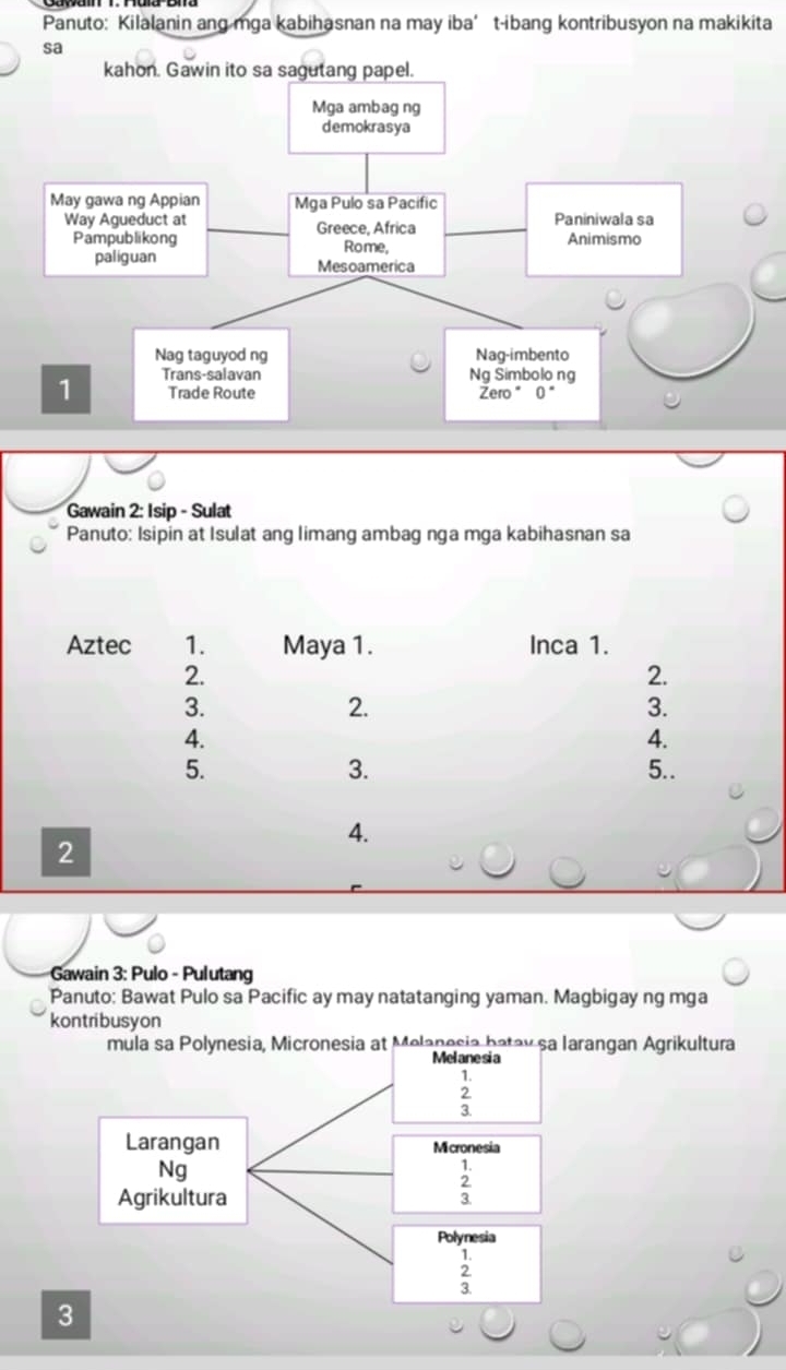 Panuto: Kilalanin ang mga kabihasnan na may iba’t-ibang kontribusyon na makikita
sa
Gawain 2: Isip - Sulat
Panuto: Isipin at Isulat ang limang ambag nga mga kabihasnan sa
2
Gawain 3: Pulo - Pulutang
Panuto: Bawat Pulo sa Pacific ay may natatanging yaman. Magbigay ng mga
kontribusyon
mula sa Polynesia, Micronesia at Melanesia batav sa Iarangan Agrikultura
Melane si a
2
Larangan Micronesia
Ng
Agrikultura
beginarrayr 1. 2 3.endarray
Polynesia
beginarrayr 1. 2 hline endarray
3.
3