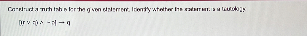 Construct a truth table for the given statement. Identify whether the statement is a tautology.
[(rvee q)wedge sim p]to q