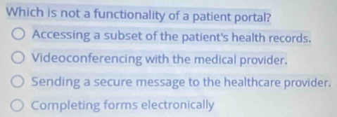 Which is not a functionality of a patient portal?
Accessing a subset of the patient's health records.
Videoconferencing with the medical provider.
Sending a secure message to the healthcare provider.
Completing forms electronically