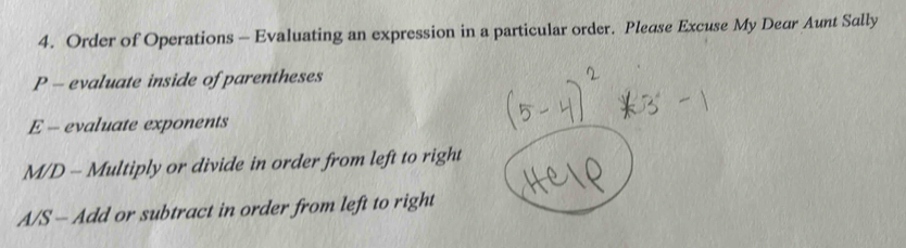 Order of Operations - Evaluating an expression in a particular order. Please Excuse My Dear Aunt Sally 
P - evaluate inside of parentheses 
E - evaluate exponents 
M/D - Multiply or divide in order from left to right 
A/S - Add or subtract in order from left to right