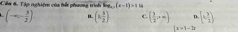 Tập nghiệm của bất phương trình log _0.5(x-1)>1 là
A. (-∈fty ;- 3/2 ). (1; 3/2 ). ( 3/2 ;+∈fty ). D. [1; 3/2 ). 
B.
C.
(x=1-2t