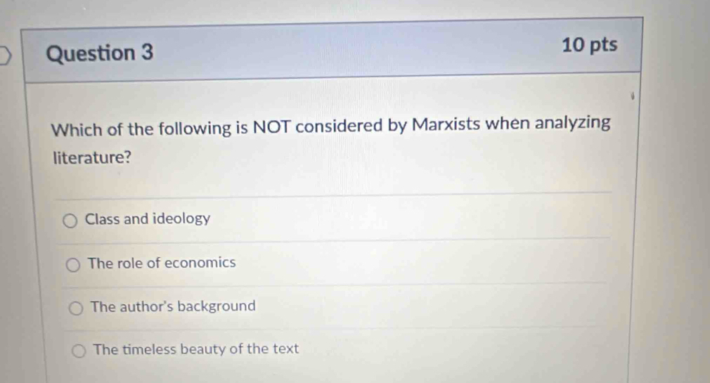 Which of the following is NOT considered by Marxists when analyzing
literature?
Class and ideology
The role of economics
The author's background
The timeless beauty of the text