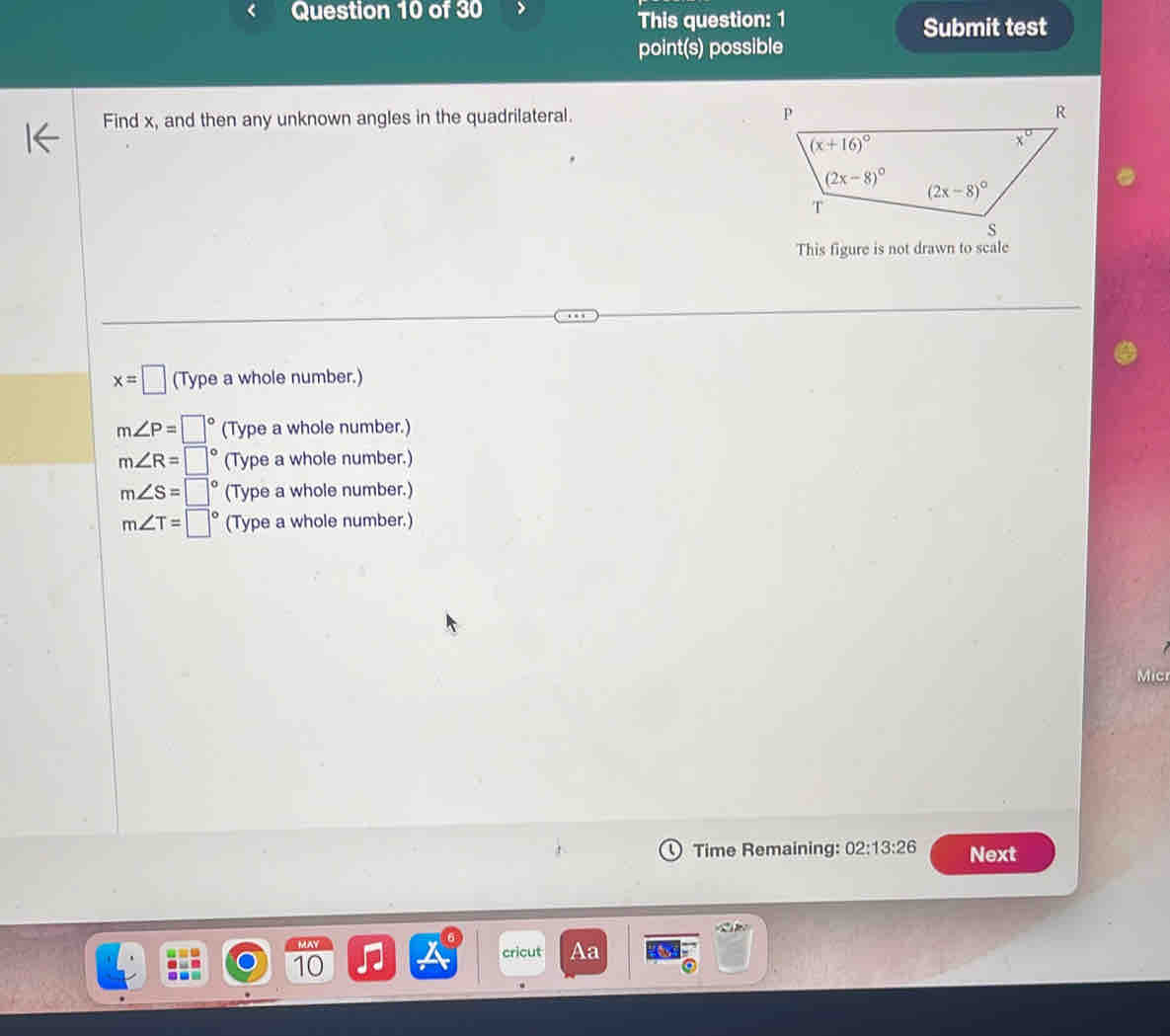 This question: 1 Submit test
point(s) possible
Find x, and then any unknown angles in the quadrilateral.
x=□ (Type a whole number.)
m∠ P=□° (Type a whole number.)
m∠ R=□ (Type a whole number.)
m∠ S=□° (Type a whole number.)
m∠ T=□° (Type a whole number.)
Micr
Time Remaining: 02:13:26 Next
cricut Aa