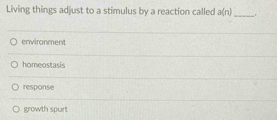 Living things adjust to a stimulus by a reaction called a(n) _.
environment
homeostasis
response
growth spurt