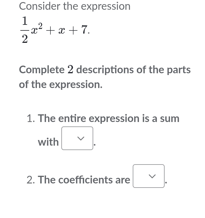 Consider the expression
 1/2 x^2+x+7. 
Complete 2 descriptions of the parts 
of the expression. 
1. The entire expression is a sum 
with 
2. The coefficients are I