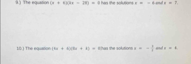 9.) The equation (x+6)(kx-28)=0 has the solutions x=-6 and x=7. 
10.) The equation (4x+6)(8x+k)= 0Ihas the solutions x=- 3/2  and x=4.