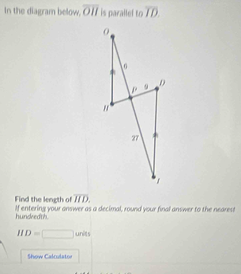 In the diagram below, overline OH is parallef to overline ID. 
Find the length of overline HD. 
If entering your answer as a decimal, round your final answer to the nearest 
hundredth.
HD=□ units 
Show Calculator