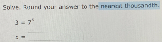 Solve. Round your answer to the nearest thousandth.
3=7^x
x=□