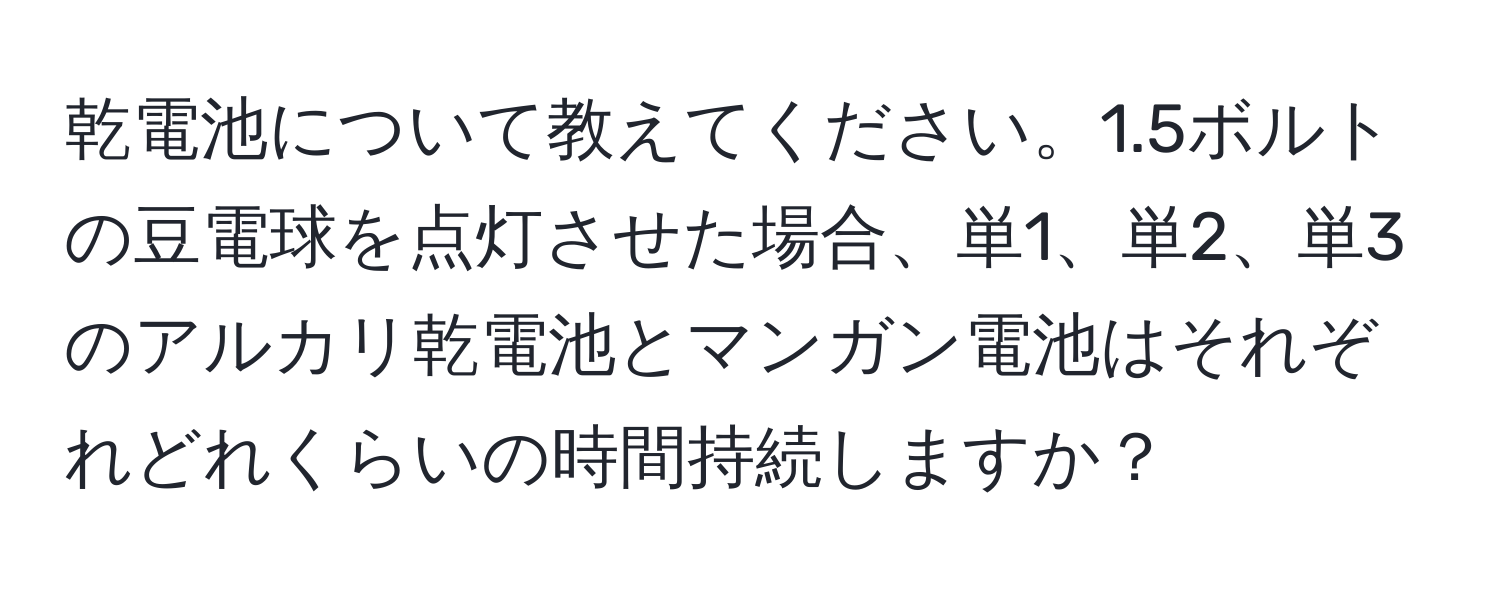 乾電池について教えてください。1.5ボルトの豆電球を点灯させた場合、単1、単2、単3のアルカリ乾電池とマンガン電池はそれぞれどれくらいの時間持続しますか？