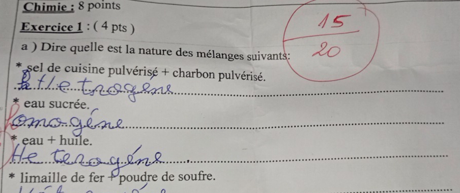 Chimie : 8 points 
Exercice 1 : ( 4 pts ) 
a ) Dire quelle est la nature des mélanges suivants: 
* sel de cuisine pulvérisé + charbon pulvérisé. 
_ 
_ 
* eau sucrée. 
_ 
_ 
* eau + huile. 
_ 
_ 
* limaille de fer + poudre de soufre.