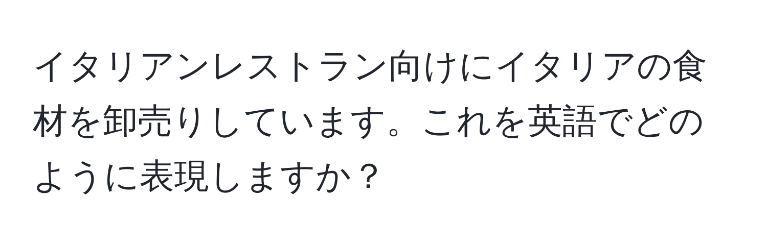 イタリアンレストラン向けにイタリアの食材を卸売りしています。これを英語でどのように表現しますか？