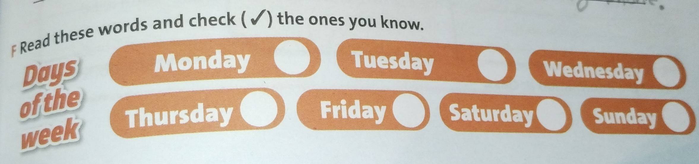 Read these words and check ( √ ) the ones you know. 
Monday Tuesday 
Days Wednesday 
ofthe 
week Thursday 
Friday Saturday Sunday