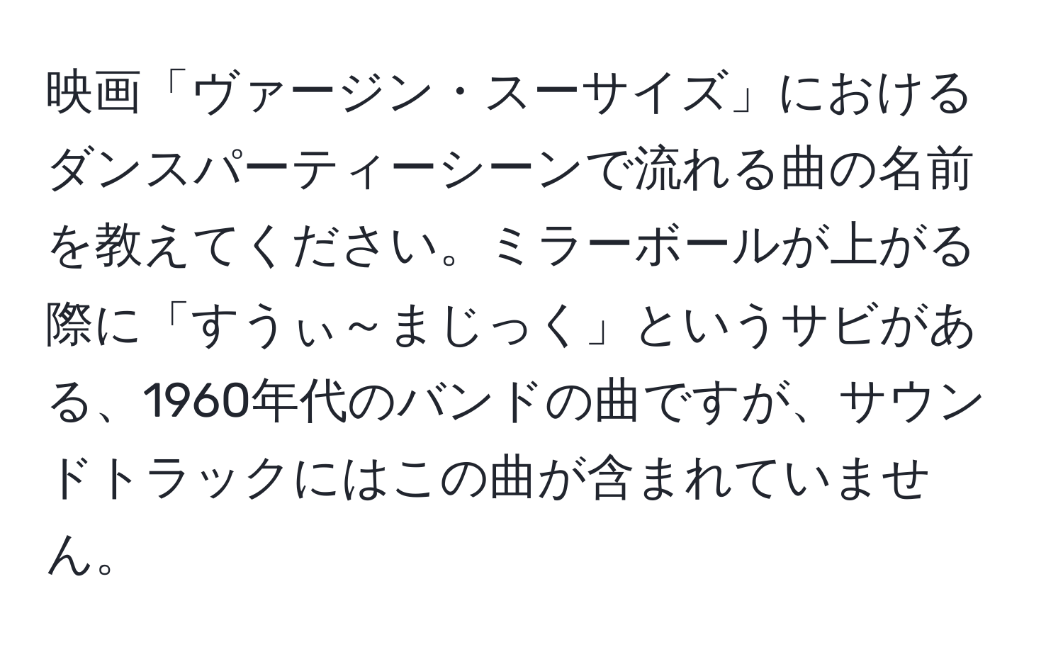 映画「ヴァージン・スーサイズ」におけるダンスパーティーシーンで流れる曲の名前を教えてください。ミラーボールが上がる際に「すうぃ～まじっく」というサビがある、1960年代のバンドの曲ですが、サウンドトラックにはこの曲が含まれていません。