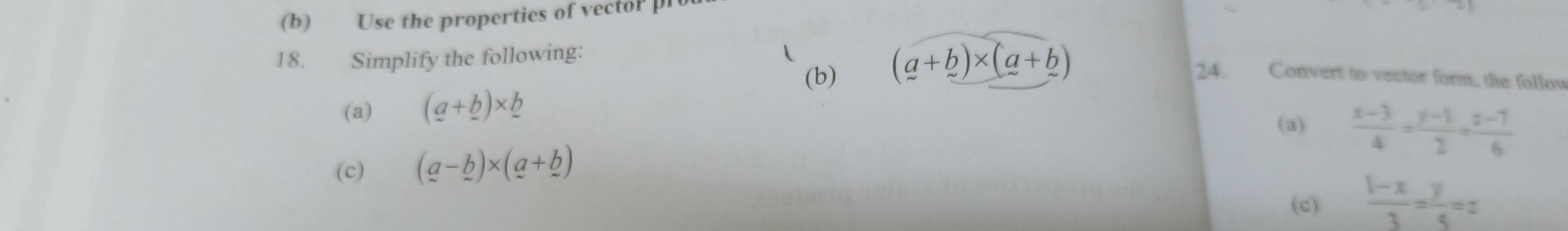 Use the properties of vector pr 
18. Simplify the following:  
(b) (a+b)* (a+b) 24. Convert to vector form, the follow 
(a) (a+_ b)* _ b
(a)  (x-3)/4 = (y-1)/2 = (z-7)/6 
(c) (a-_ b)* (a+_ b)
(c)  (1-x)/3 = y/5 =z