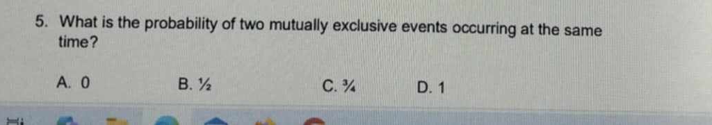 What is the probability of two mutually exclusive events occurring at the same
time?
A. 0 B. ½ C. ¾ D. 1