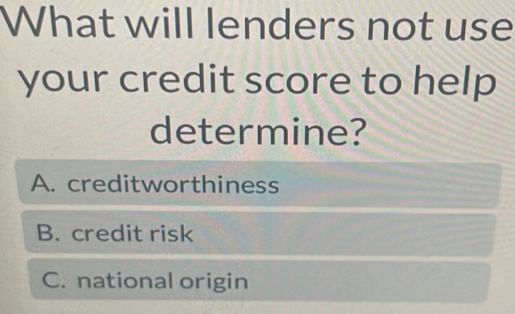 What will lenders not use
your credit score to help
determine?
A. creditworthiness
B. credit risk
C. national origin