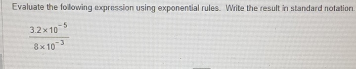 Evaluate the following expression using exponential rules. Write the result in standard notation.
 (3.2* 10^(-5))/8* 10^(-3) 